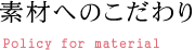 素材へのこだわり Policy for material